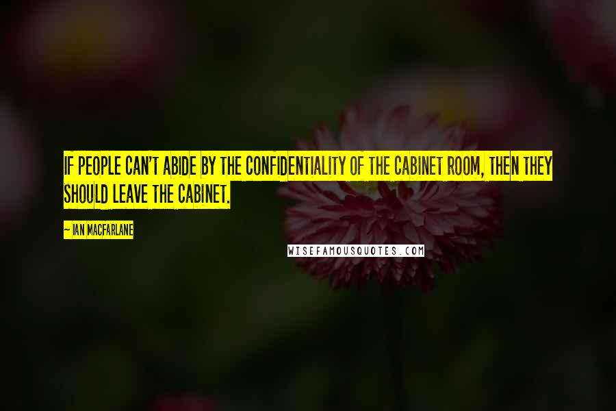 Ian Macfarlane Quotes: If people can't abide by the confidentiality of the cabinet room, then they should leave the cabinet.