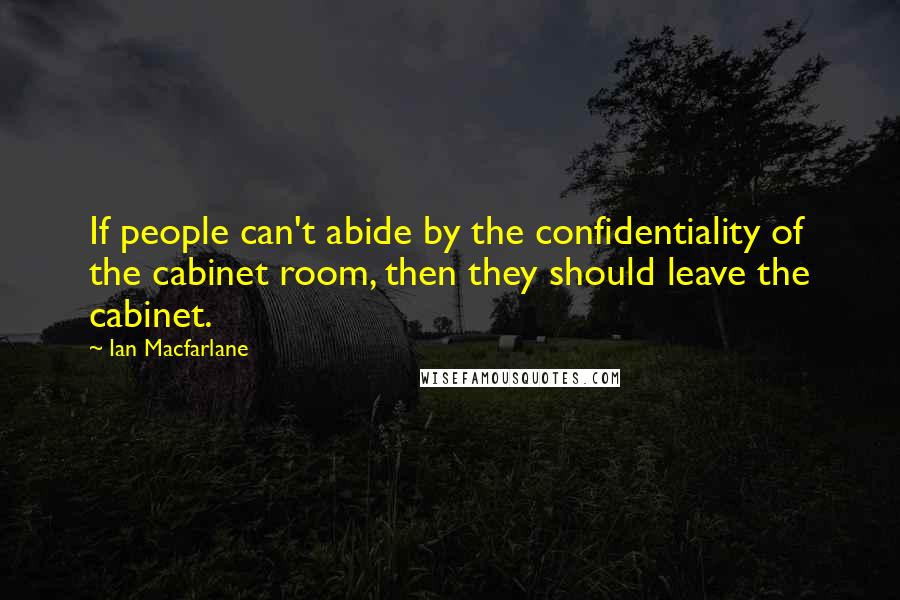 Ian Macfarlane Quotes: If people can't abide by the confidentiality of the cabinet room, then they should leave the cabinet.