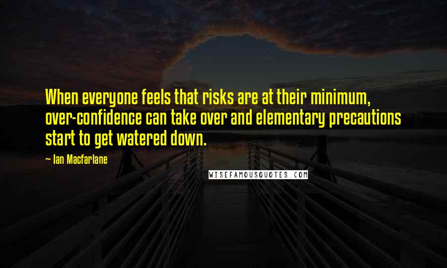 Ian Macfarlane Quotes: When everyone feels that risks are at their minimum, over-confidence can take over and elementary precautions start to get watered down.