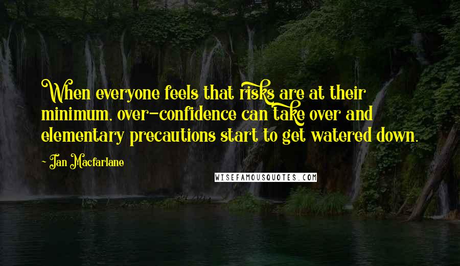 Ian Macfarlane Quotes: When everyone feels that risks are at their minimum, over-confidence can take over and elementary precautions start to get watered down.