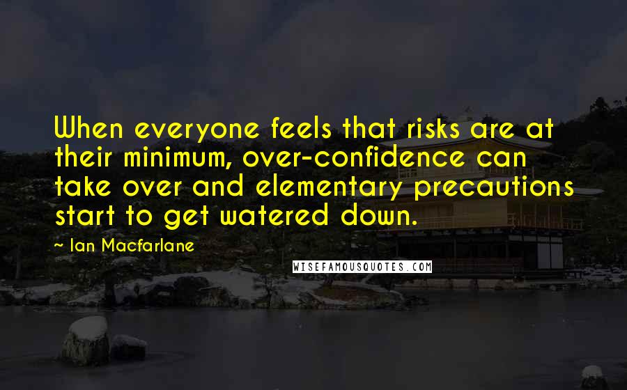 Ian Macfarlane Quotes: When everyone feels that risks are at their minimum, over-confidence can take over and elementary precautions start to get watered down.