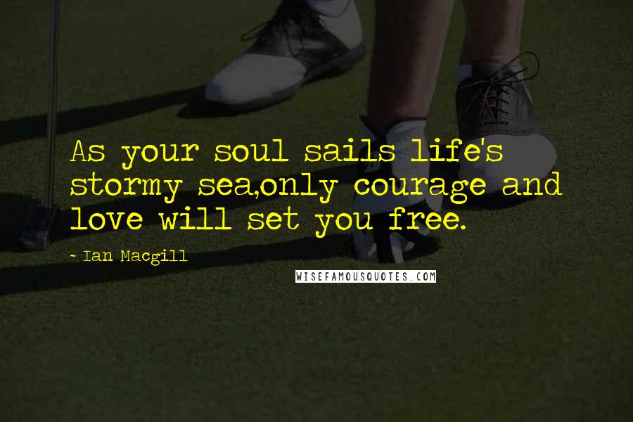 Ian Macgill Quotes: As your soul sails life's stormy sea,only courage and love will set you free.