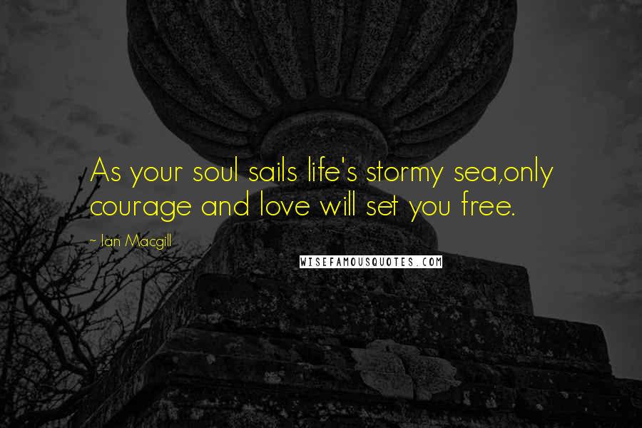 Ian Macgill Quotes: As your soul sails life's stormy sea,only courage and love will set you free.