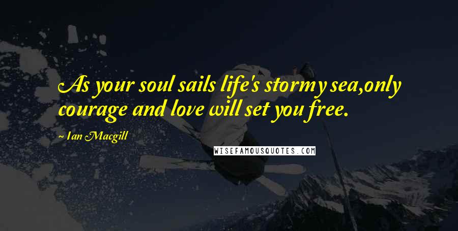 Ian Macgill Quotes: As your soul sails life's stormy sea,only courage and love will set you free.