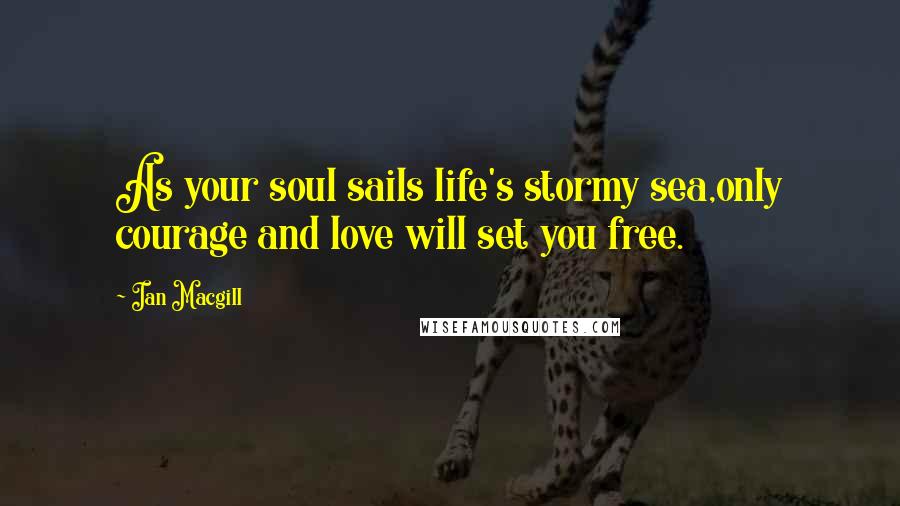 Ian Macgill Quotes: As your soul sails life's stormy sea,only courage and love will set you free.