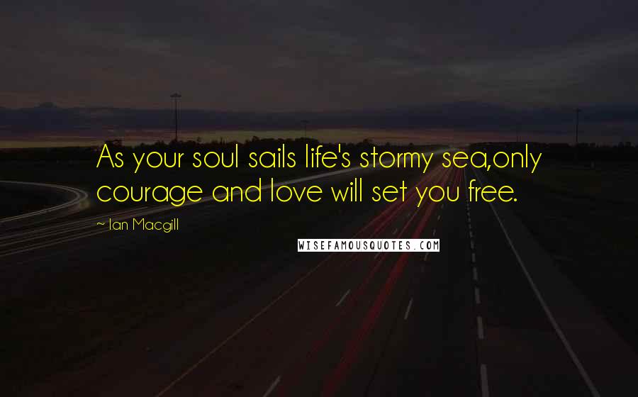 Ian Macgill Quotes: As your soul sails life's stormy sea,only courage and love will set you free.
