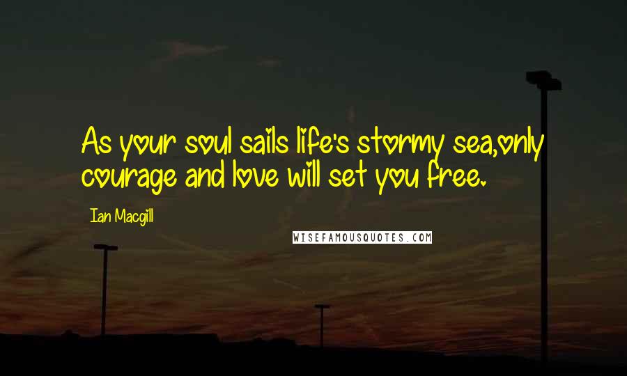 Ian Macgill Quotes: As your soul sails life's stormy sea,only courage and love will set you free.
