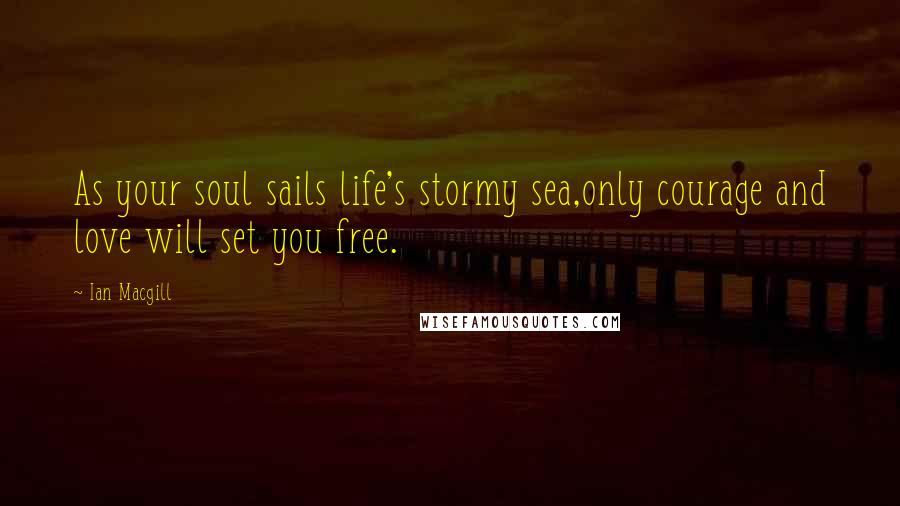 Ian Macgill Quotes: As your soul sails life's stormy sea,only courage and love will set you free.