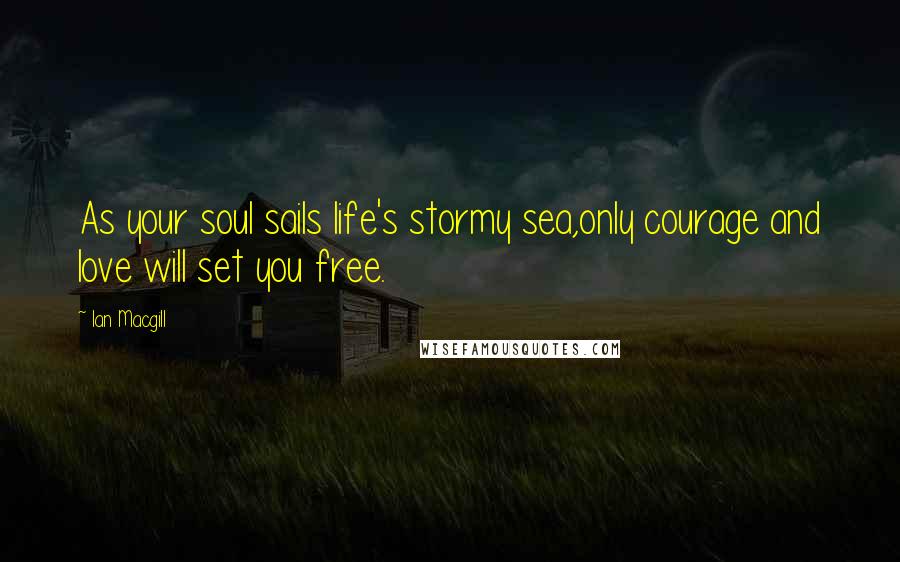 Ian Macgill Quotes: As your soul sails life's stormy sea,only courage and love will set you free.