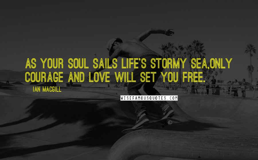 Ian Macgill Quotes: As your soul sails life's stormy sea,only courage and love will set you free.