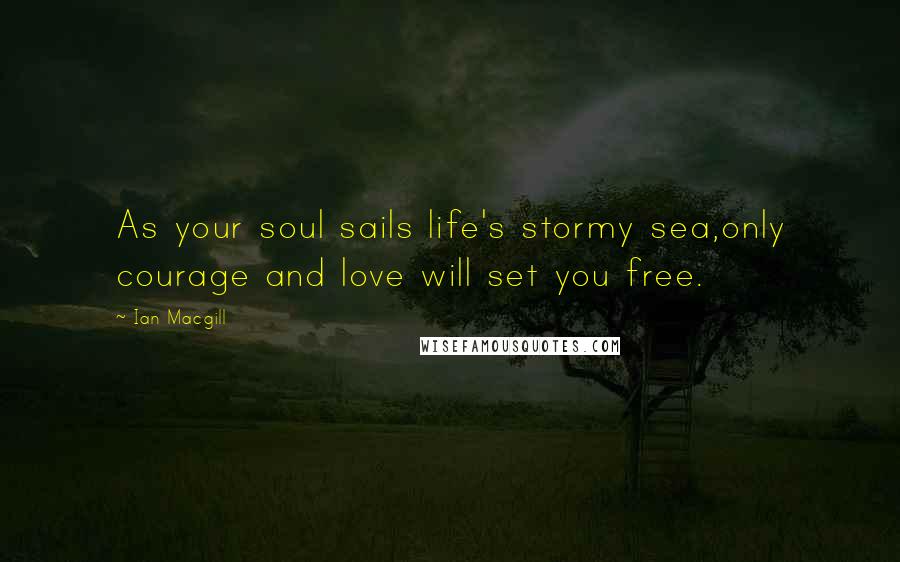 Ian Macgill Quotes: As your soul sails life's stormy sea,only courage and love will set you free.