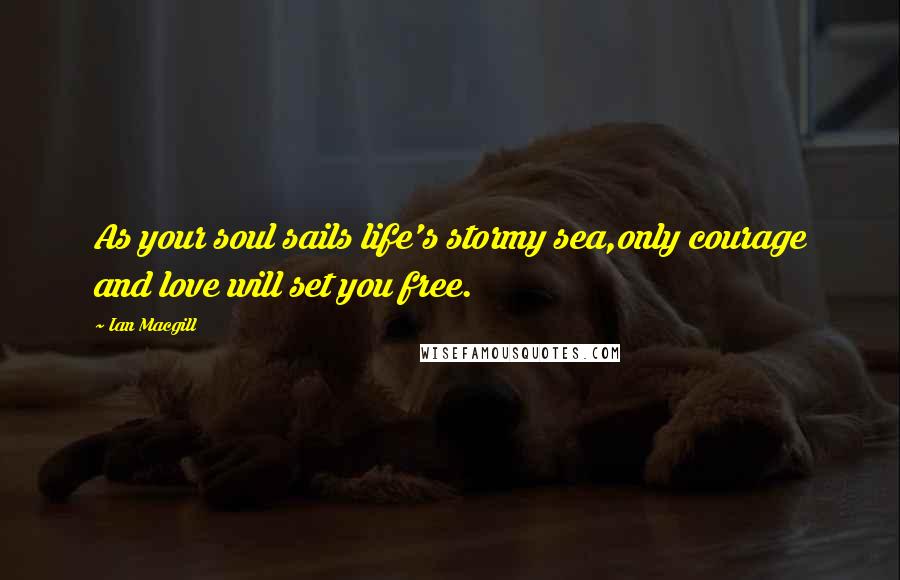Ian Macgill Quotes: As your soul sails life's stormy sea,only courage and love will set you free.