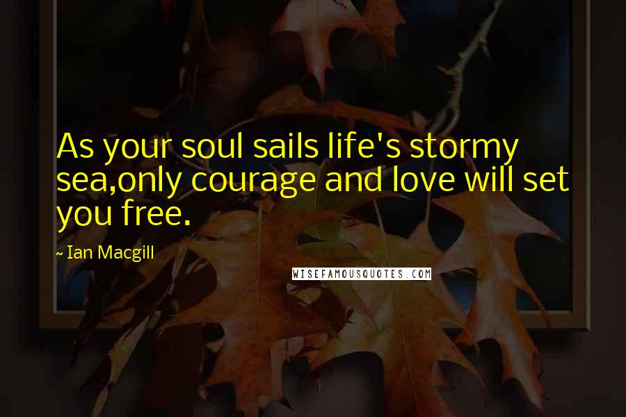 Ian Macgill Quotes: As your soul sails life's stormy sea,only courage and love will set you free.