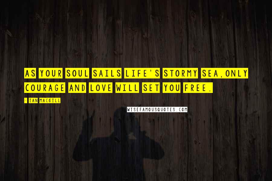Ian Macgill Quotes: As your soul sails life's stormy sea,only courage and love will set you free.
