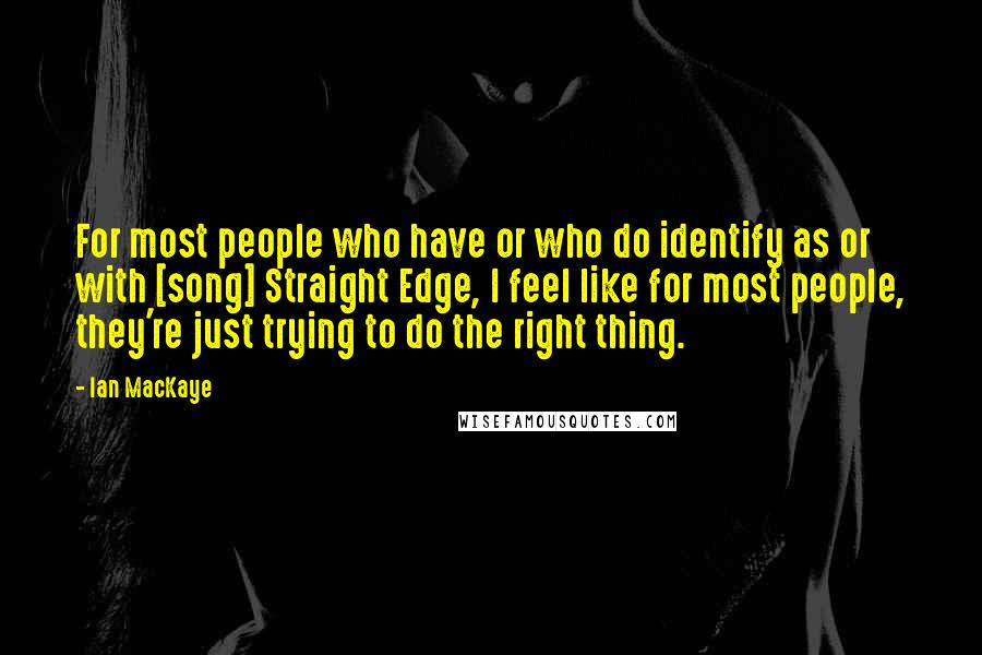 Ian MacKaye Quotes: For most people who have or who do identify as or with [song] Straight Edge, I feel like for most people, they're just trying to do the right thing.