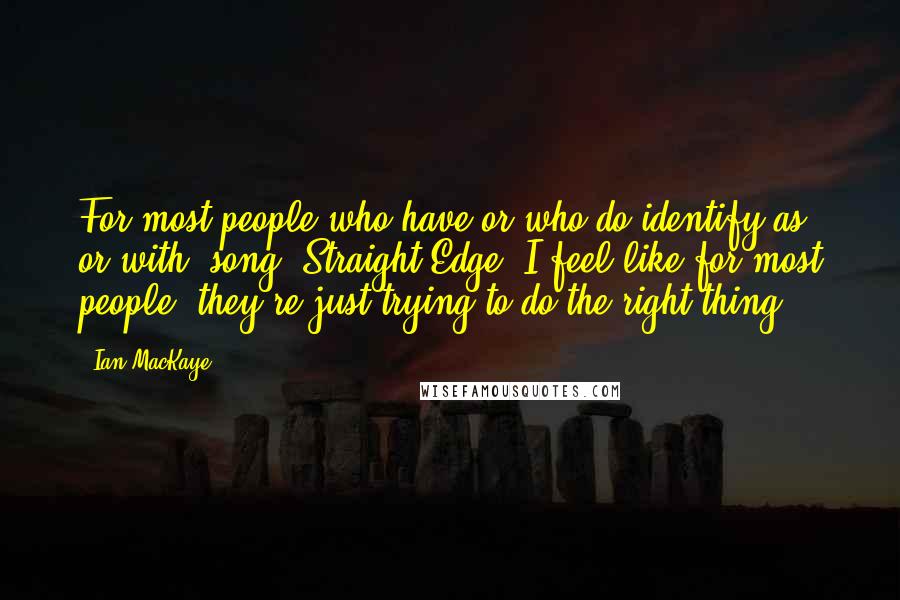 Ian MacKaye Quotes: For most people who have or who do identify as or with [song] Straight Edge, I feel like for most people, they're just trying to do the right thing.