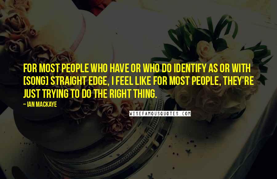 Ian MacKaye Quotes: For most people who have or who do identify as or with [song] Straight Edge, I feel like for most people, they're just trying to do the right thing.