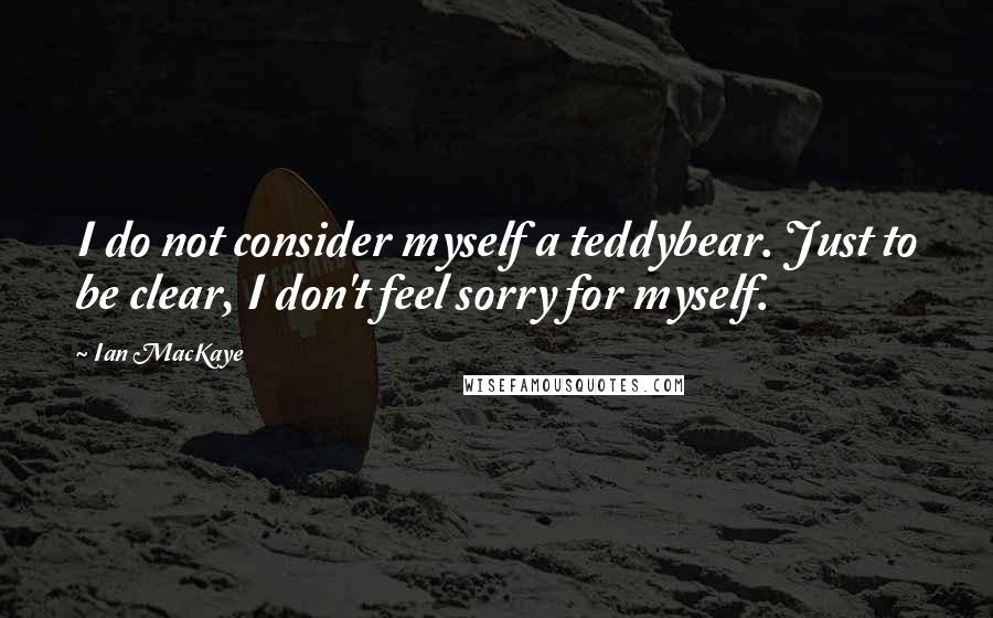 Ian MacKaye Quotes: I do not consider myself a teddybear. Just to be clear, I don't feel sorry for myself.