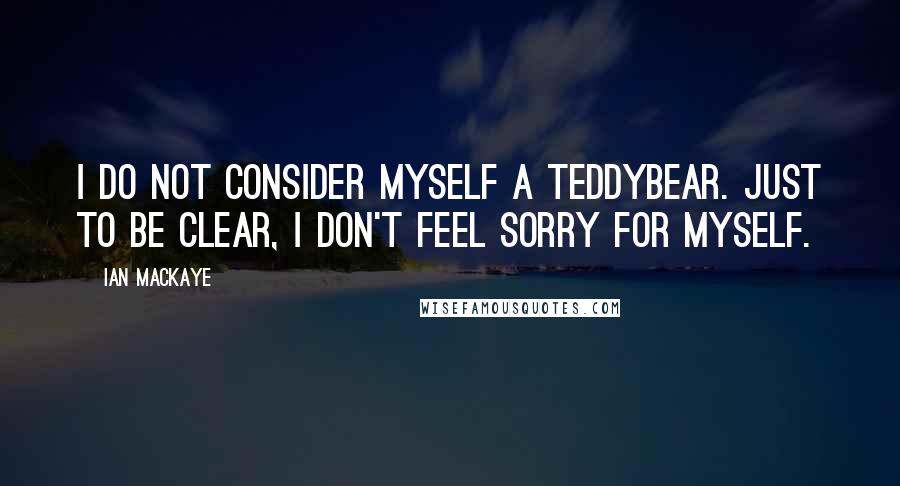 Ian MacKaye Quotes: I do not consider myself a teddybear. Just to be clear, I don't feel sorry for myself.