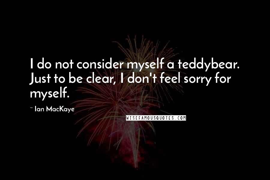 Ian MacKaye Quotes: I do not consider myself a teddybear. Just to be clear, I don't feel sorry for myself.