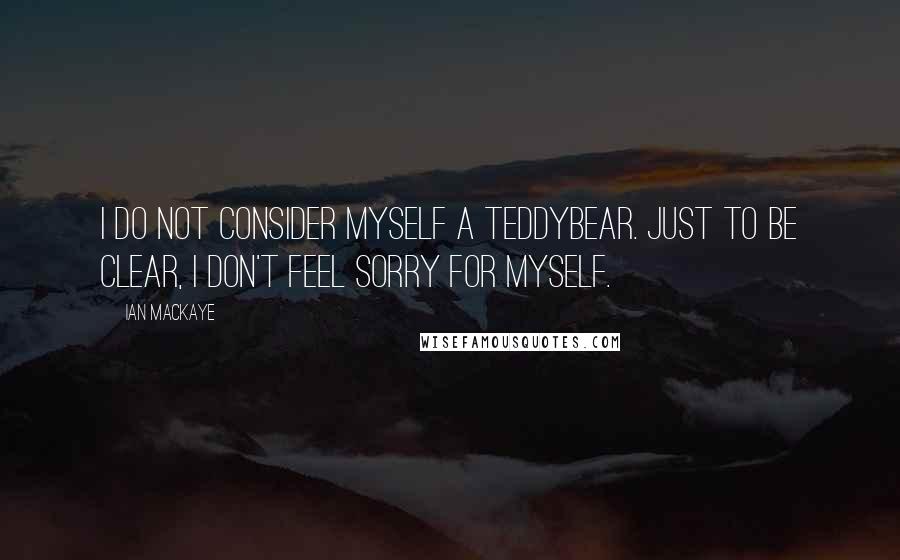 Ian MacKaye Quotes: I do not consider myself a teddybear. Just to be clear, I don't feel sorry for myself.