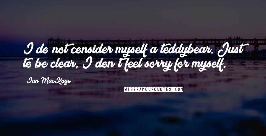 Ian MacKaye Quotes: I do not consider myself a teddybear. Just to be clear, I don't feel sorry for myself.