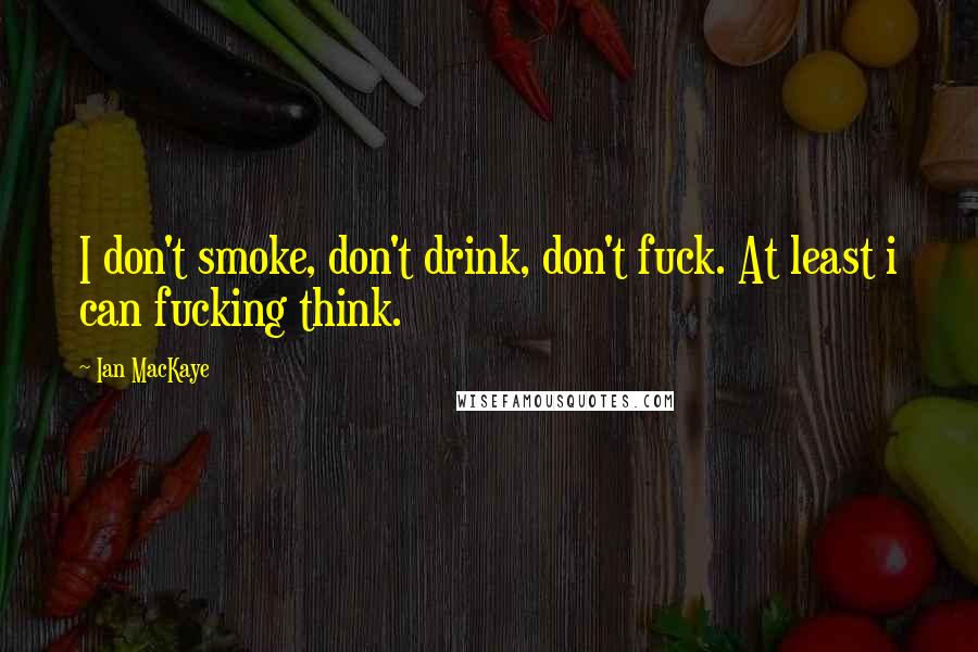 Ian MacKaye Quotes: I don't smoke, don't drink, don't fuck. At least i can fucking think.