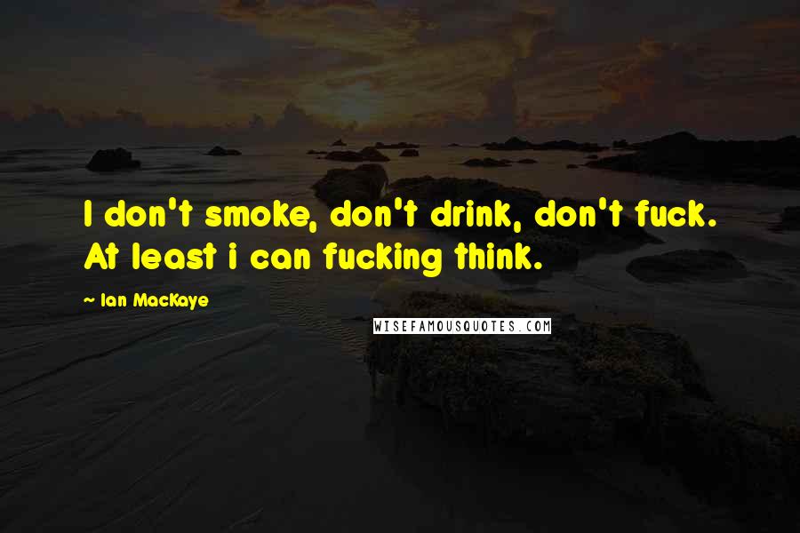 Ian MacKaye Quotes: I don't smoke, don't drink, don't fuck. At least i can fucking think.