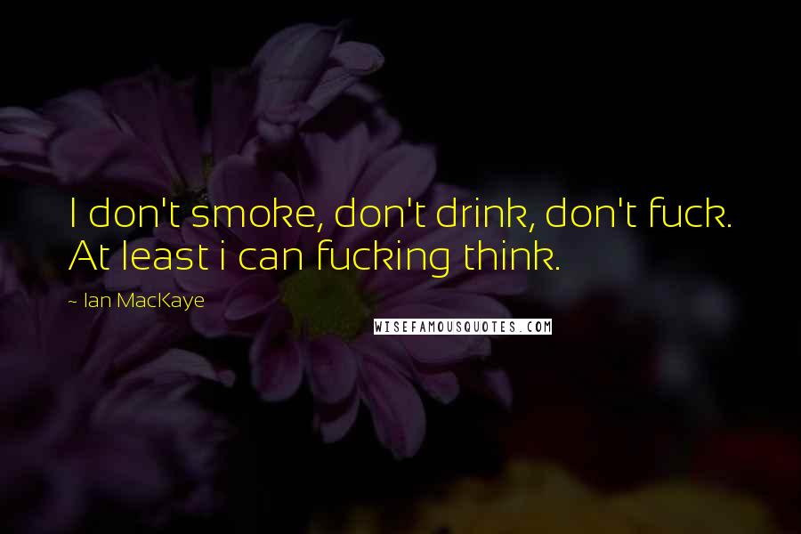 Ian MacKaye Quotes: I don't smoke, don't drink, don't fuck. At least i can fucking think.