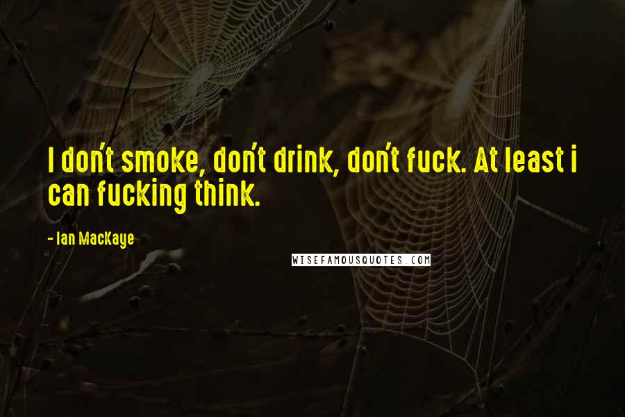 Ian MacKaye Quotes: I don't smoke, don't drink, don't fuck. At least i can fucking think.