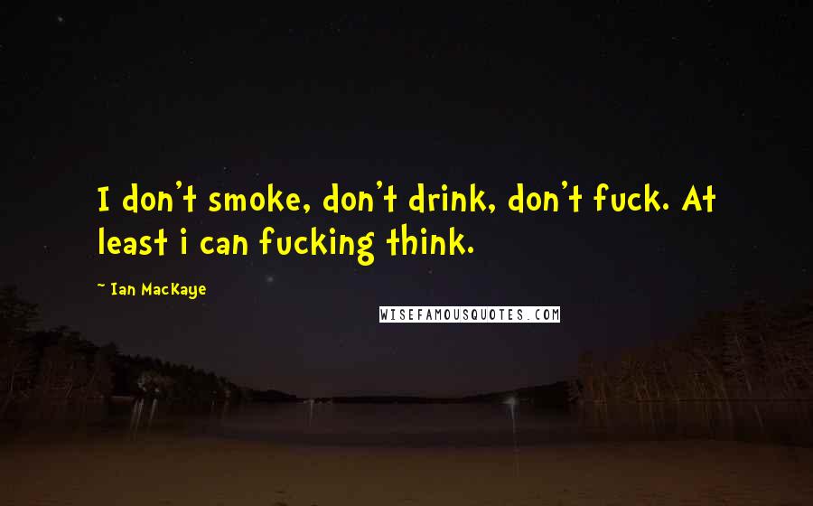 Ian MacKaye Quotes: I don't smoke, don't drink, don't fuck. At least i can fucking think.