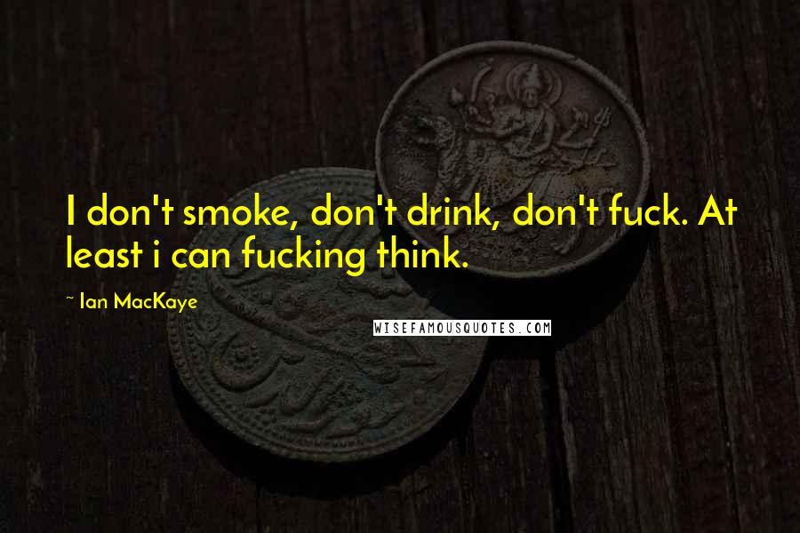 Ian MacKaye Quotes: I don't smoke, don't drink, don't fuck. At least i can fucking think.