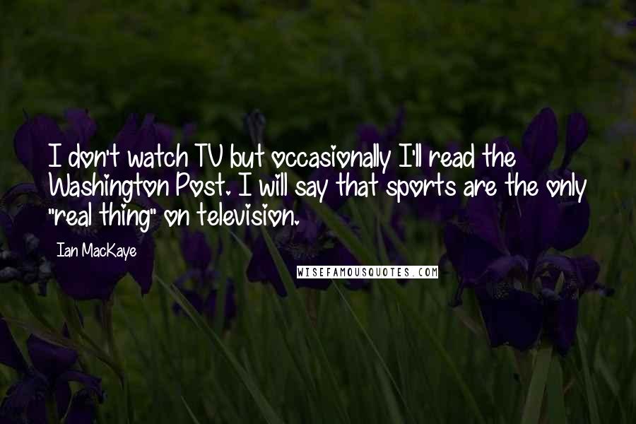 Ian MacKaye Quotes: I don't watch TV but occasionally I'll read the Washington Post. I will say that sports are the only "real thing" on television.