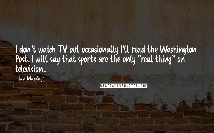 Ian MacKaye Quotes: I don't watch TV but occasionally I'll read the Washington Post. I will say that sports are the only "real thing" on television.