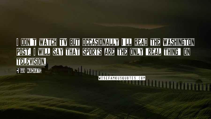 Ian MacKaye Quotes: I don't watch TV but occasionally I'll read the Washington Post. I will say that sports are the only "real thing" on television.