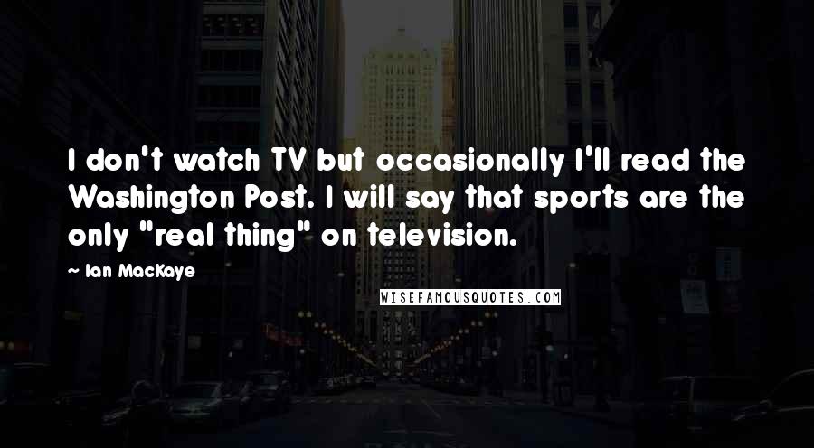 Ian MacKaye Quotes: I don't watch TV but occasionally I'll read the Washington Post. I will say that sports are the only "real thing" on television.