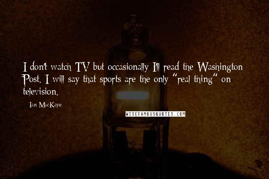Ian MacKaye Quotes: I don't watch TV but occasionally I'll read the Washington Post. I will say that sports are the only "real thing" on television.