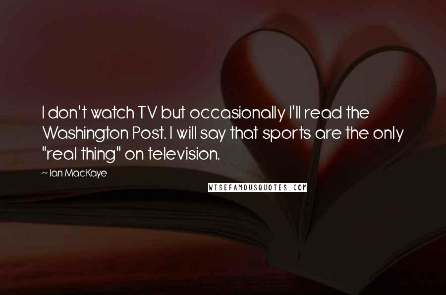 Ian MacKaye Quotes: I don't watch TV but occasionally I'll read the Washington Post. I will say that sports are the only "real thing" on television.