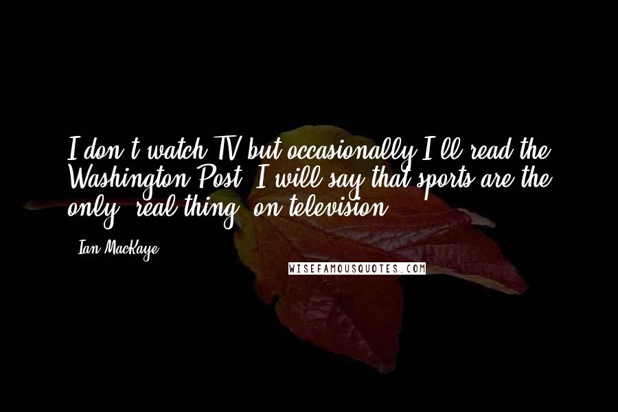 Ian MacKaye Quotes: I don't watch TV but occasionally I'll read the Washington Post. I will say that sports are the only "real thing" on television.