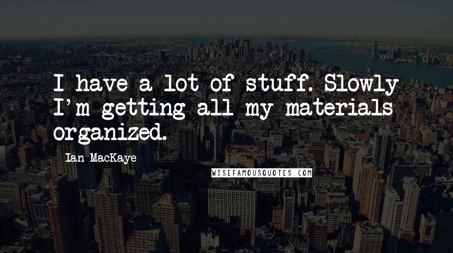 Ian MacKaye Quotes: I have a lot of stuff. Slowly I'm getting all my materials organized.