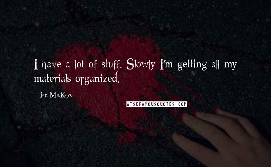 Ian MacKaye Quotes: I have a lot of stuff. Slowly I'm getting all my materials organized.