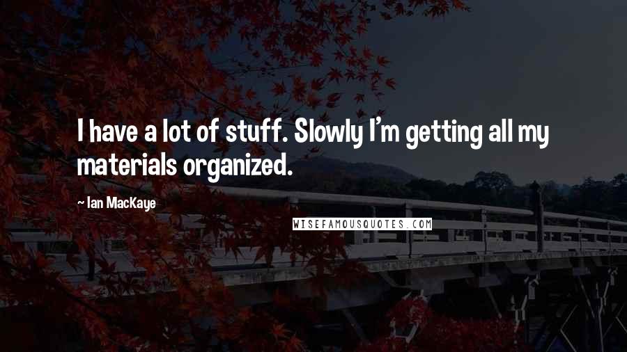 Ian MacKaye Quotes: I have a lot of stuff. Slowly I'm getting all my materials organized.