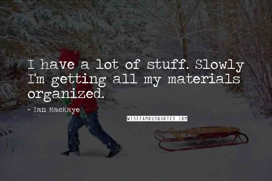 Ian MacKaye Quotes: I have a lot of stuff. Slowly I'm getting all my materials organized.