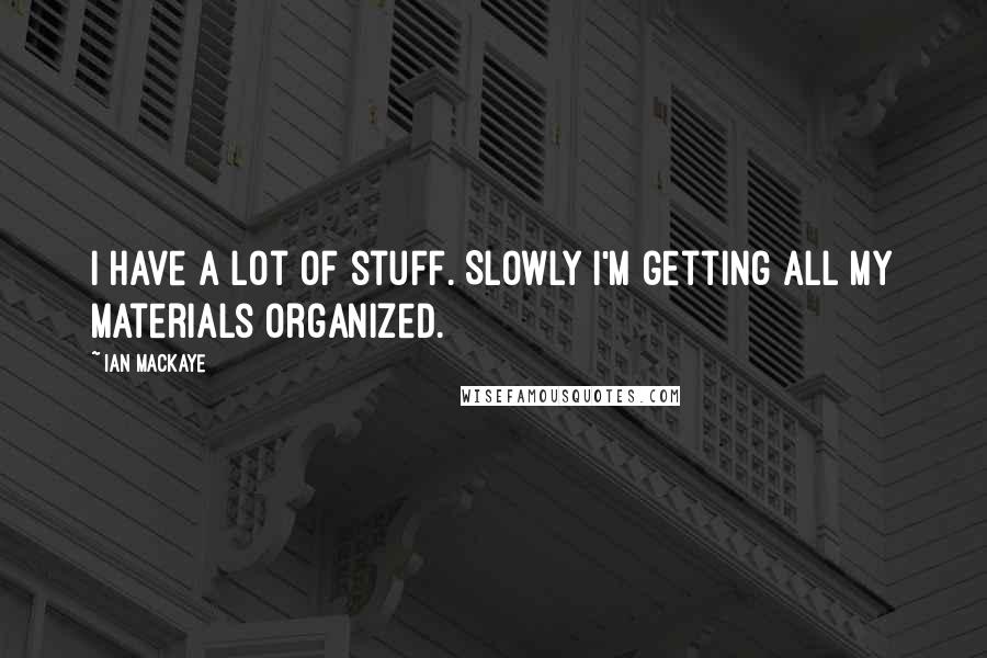 Ian MacKaye Quotes: I have a lot of stuff. Slowly I'm getting all my materials organized.