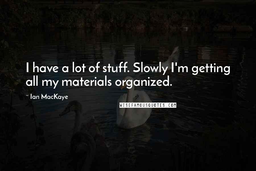 Ian MacKaye Quotes: I have a lot of stuff. Slowly I'm getting all my materials organized.