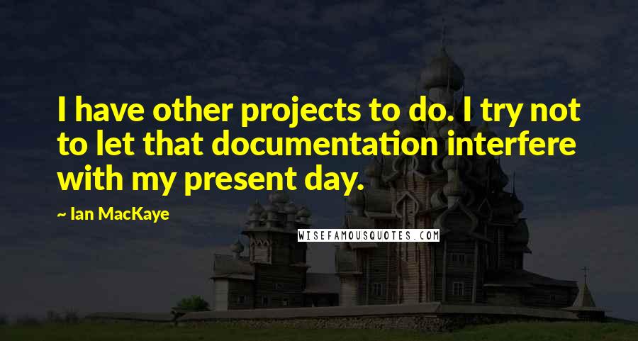 Ian MacKaye Quotes: I have other projects to do. I try not to let that documentation interfere with my present day.