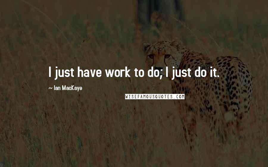 Ian MacKaye Quotes: I just have work to do; I just do it.