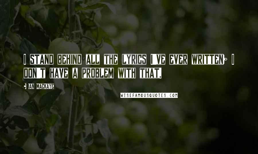 Ian MacKaye Quotes: I stand behind all the lyrics I've ever written; I don't have a problem with that.