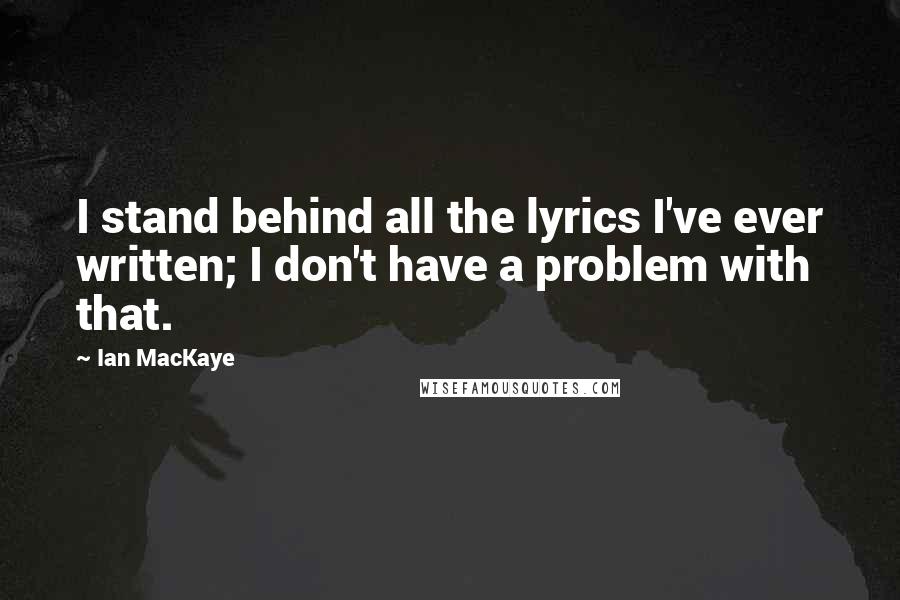 Ian MacKaye Quotes: I stand behind all the lyrics I've ever written; I don't have a problem with that.