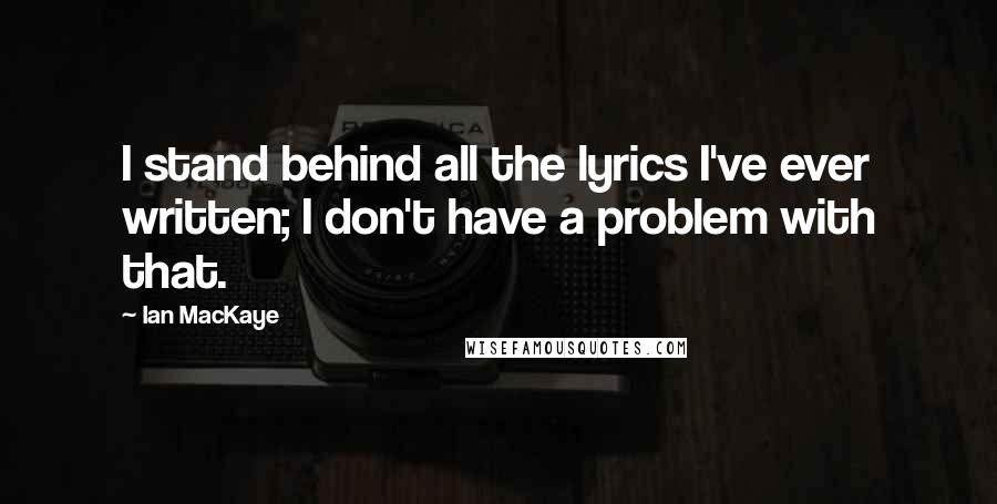 Ian MacKaye Quotes: I stand behind all the lyrics I've ever written; I don't have a problem with that.